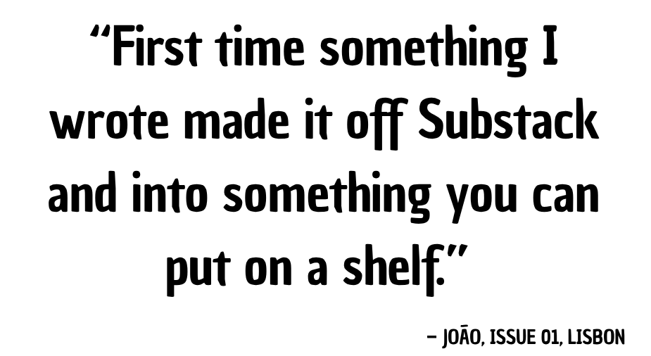 “First time something I wrote made it off Substack and into something you can put on a shelf.” — João, Issue 01, Lisbon